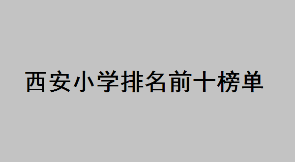 2024西安小学排名一览表最好的小学是哪所?西安小学排名前十榜单