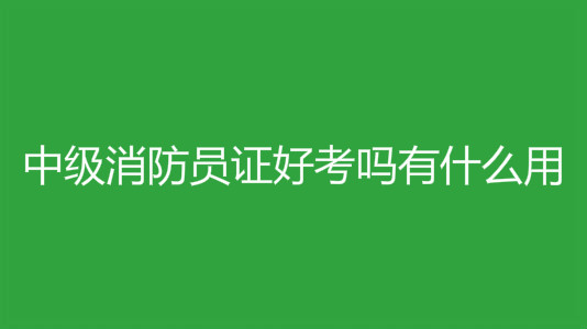中级消防员证好考吗有什么用？中级消防员的报考条件有哪些？