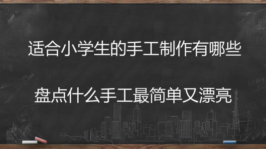 适合小学生的手工制作有哪些?盘点什么手工最简单又漂亮?