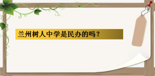 兰州树人中学是民办的吗?兰州最好的民办高中有哪些?排名情况如何