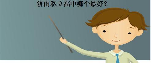 济南私立高中哪个最好?盘点济南最好的私立高中排名及收费标准