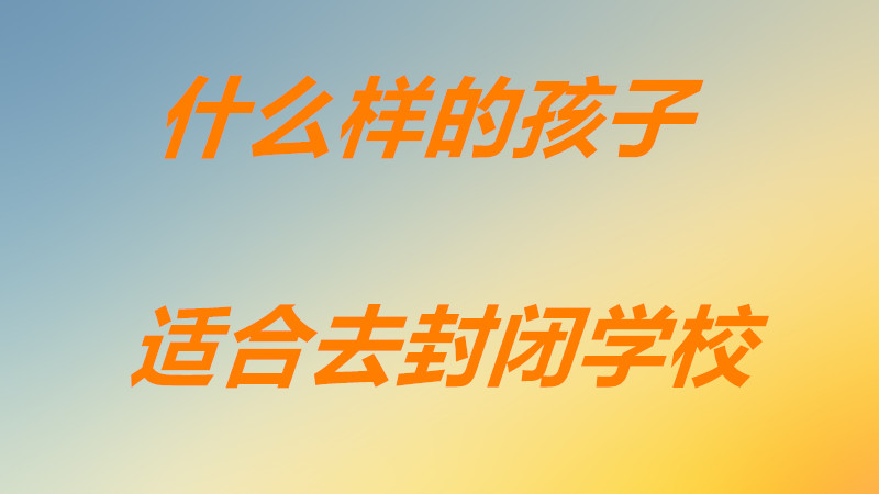 封闭式学校对孩子好吗好处有哪些?什么样的孩子适合去封闭学校