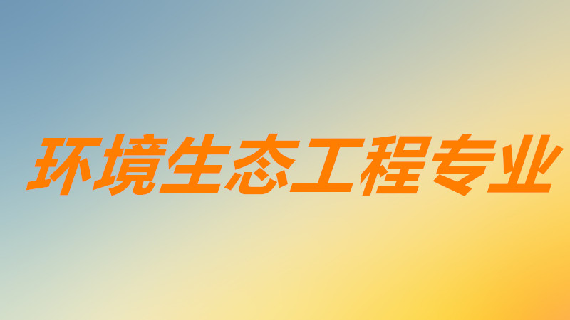 环境生态工程专业就业前景如何？环境生态工程专业方向有哪些？