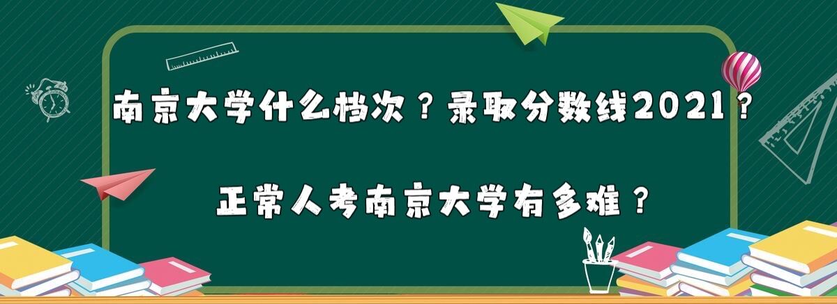南京大学什么档次？录取分数线2021？正常人考南京大学有多难？