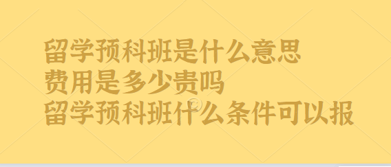 1648455021852846.png 留学预科班是什么意思费用是多少贵吗,留学预科班什么条件可以报