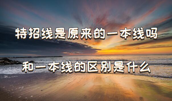 1648715772320974.jpg 特招线是原来的一本线吗,特招线和一本线的区别是什么