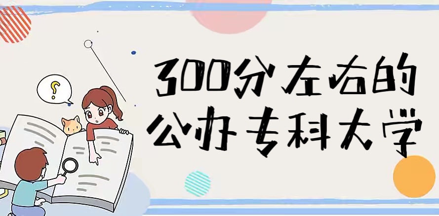 2024年300分能上什么专科大学？附300分左右的公办专科大学名单